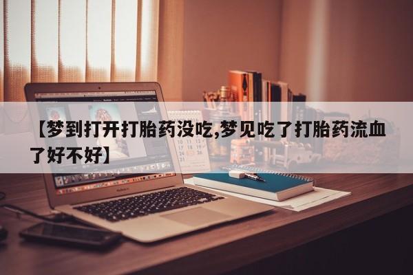 意外怀孕怎么办?打胎药购买微信【梦到打开打胎药没吃,梦见吃了打胎药流血了好不好】