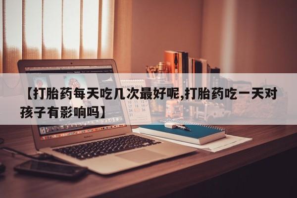 意外怀孕怎么办?打胎药购买微信【打胎药每天吃几次最好呢,打胎药吃一天对孩子有影响吗】