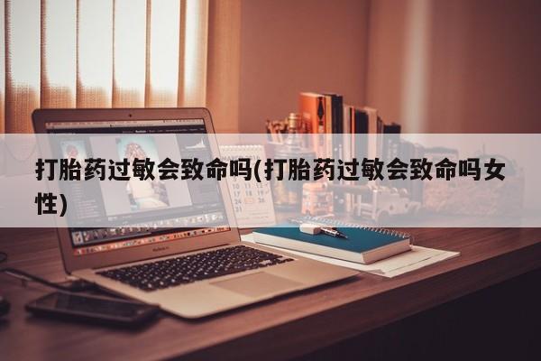 意外怀孕怎么办?打胎药购买微信打胎药过敏会致命吗(打胎药过敏会致命吗女性)