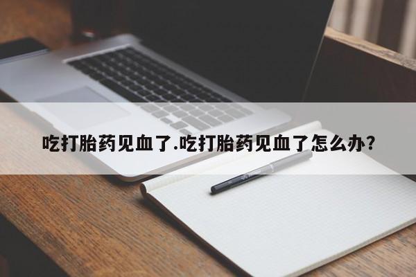 意外怀孕怎么办?打胎药购买微信吃打胎药见血了.吃打胎药见血了怎么办?