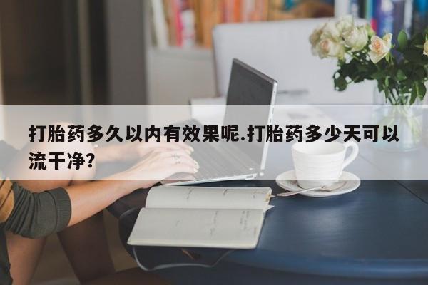 意外怀孕怎么办?打胎药购买微信打胎药多久以内有效果呢.打胎药多少天可以流干净?