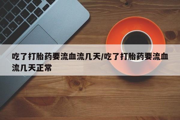 意外怀孕怎么办?打胎药购买微信吃了打胎药要流血流几天/吃了打胎药要流血流几天正常