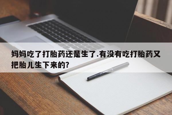 意外怀孕怎么办?打胎药购买微信妈妈吃了打胎药还是生了.有没有吃打胎药又把胎儿生下来的？