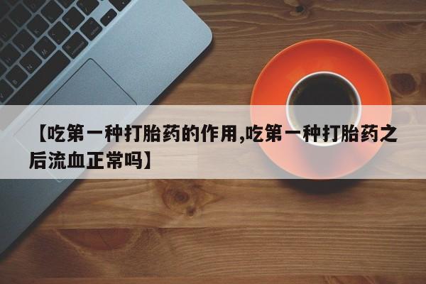 意外怀孕怎么办?打胎药购买微信【吃第一种打胎药的作用,吃第一种打胎药之后流血正常吗】