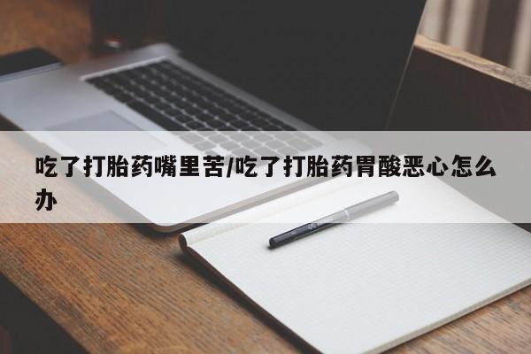 意外怀孕怎么办?打胎药购买微信吃了打胎药嘴里苦/吃了打胎药胃酸恶心怎么办