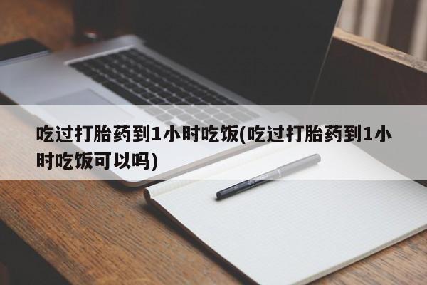 意外怀孕怎么办?打胎药购买微信吃过打胎药到1小时吃饭(吃过打胎药到1小时吃饭可以吗)