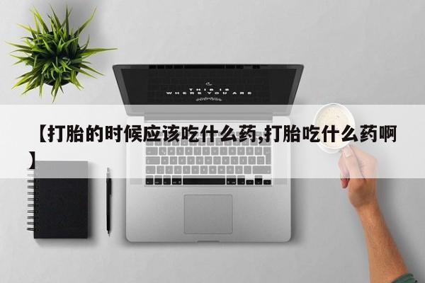 意外怀孕怎么办?打胎药购买微信【打胎的时候应该吃什么药,打胎吃什么药啊】