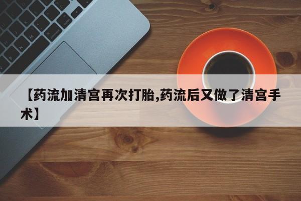 意外怀孕怎么办?打胎药购买微信【药流加清宫再次打胎,药流后又做了清宫手术】