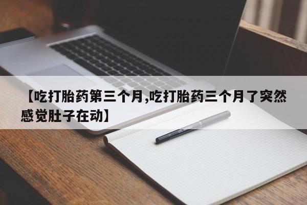 意外怀孕怎么办?打胎药购买微信【吃打胎药第三个月,吃打胎药三个月了突然感觉肚子在动】