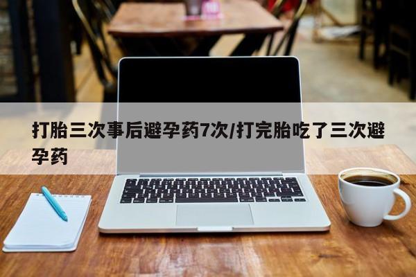 意外怀孕怎么办?打胎药购买微信打胎三次事后避孕药7次/打完胎吃了三次避孕药