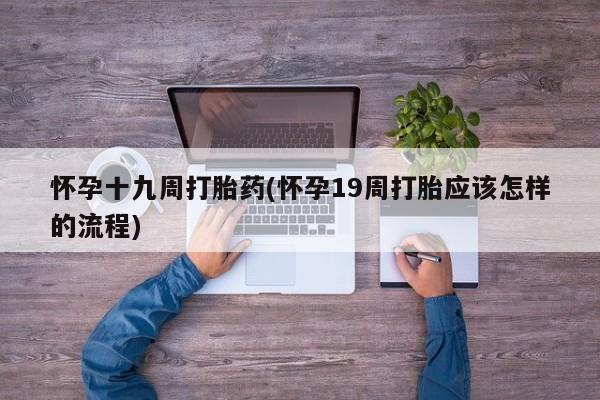 意外怀孕怎么办?打胎药购买微信怀孕十九周打胎药(怀孕19周打胎应该怎样的流程)