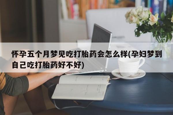 意外怀孕怎么办?打胎药购买微信怀孕五个月梦见吃打胎药会怎么样(孕妇梦到自己吃打胎药好不好)