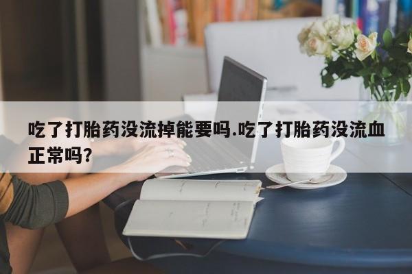 意外怀孕怎么办?打胎药购买微信吃了打胎药没流掉能要吗.吃了打胎药没流血正常吗?