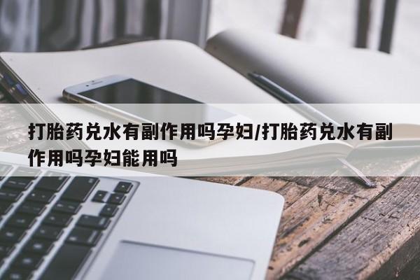意外怀孕怎么办?打胎药购买微信打胎药兑水有副作用吗孕妇/打胎药兑水有副作用吗孕妇能用吗