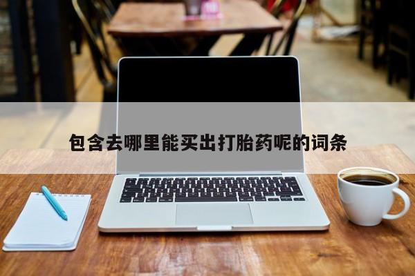 意外怀孕怎么办?打胎药购买微信包含去哪里能买出打胎药呢的词条