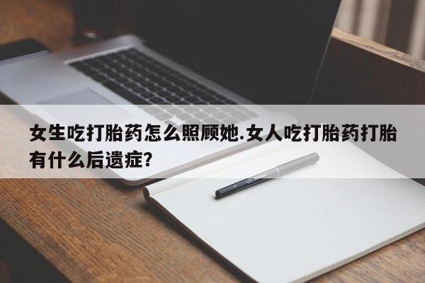 意外怀孕怎么办?打胎药购买微信女生吃打胎药怎么照顾她.女人吃打胎药打胎有什么后遗症?