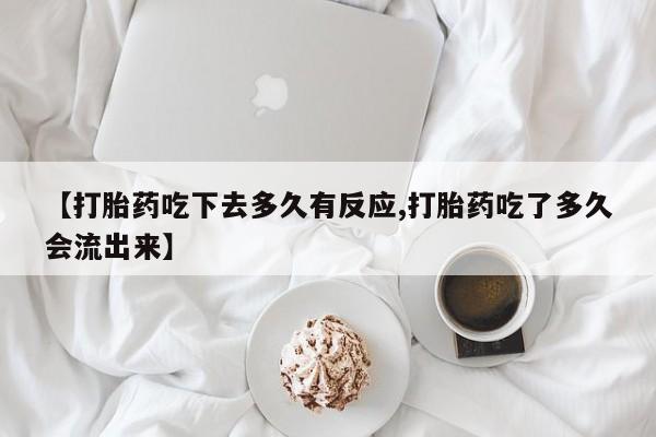 意外怀孕怎么办?打胎药购买微信【打胎药吃下去多久有反应,打胎药吃了多久会流出来】