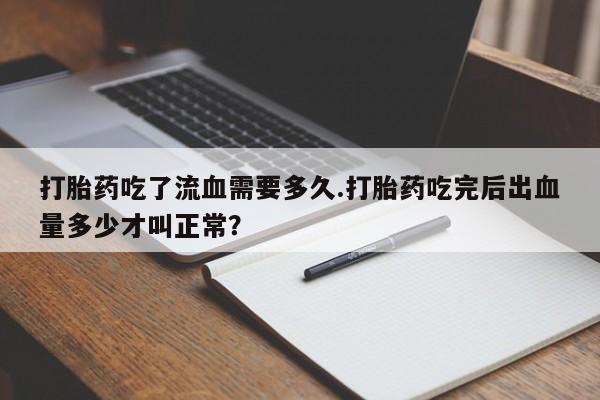 意外怀孕怎么办?打胎药购买微信打胎药吃了流血需要多久.打胎药吃完后出血量多少才叫正常？