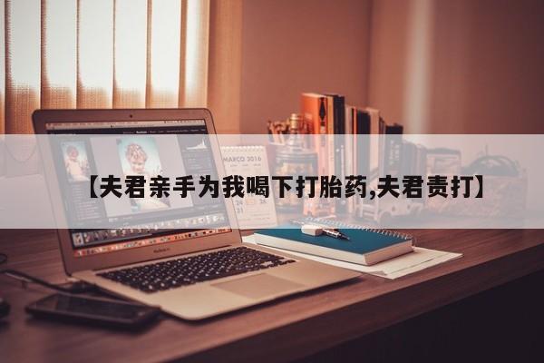 意外怀孕怎么办?打胎药购买微信【夫君亲手为我喝下打胎药,夫君责打】