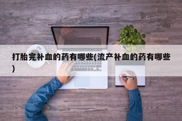 意外怀孕怎么办?打胎药购买微信打胎完补血的药有哪些(流产补血的药有哪些)