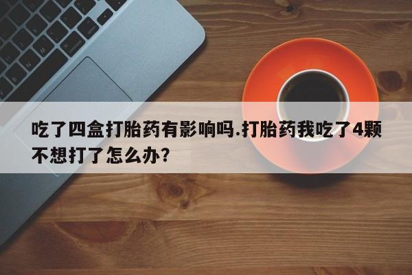 意外怀孕怎么办?打胎药购买微信吃了四盒打胎药有影响吗.打胎药我吃了4颗不想打了怎么办？