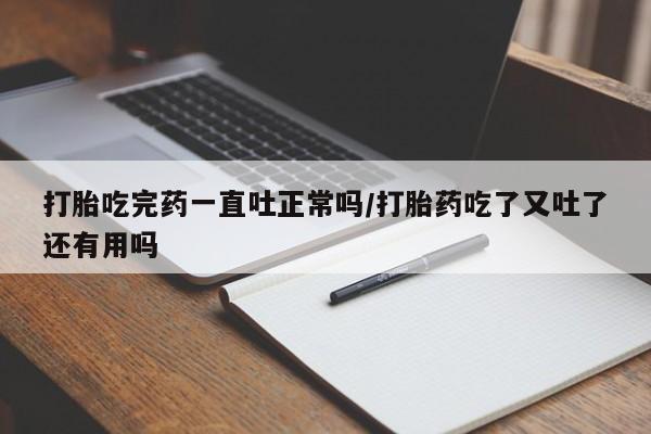 意外怀孕怎么办?打胎药购买微信打胎吃完药一直吐正常吗/打胎药吃了又吐了还有用吗