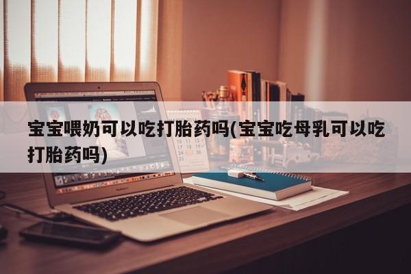 意外怀孕怎么办?打胎药购买微信宝宝喂奶可以吃打胎药吗(宝宝吃母乳可以吃打胎药吗)