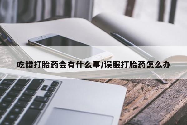 意外怀孕怎么办?打胎药购买微信吃错打胎药会有什么事/误服打胎药怎么办