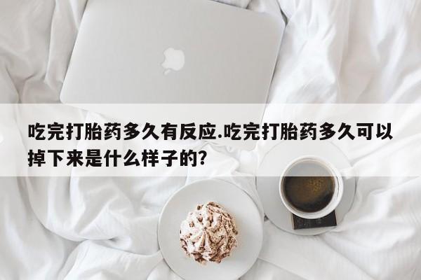 意外怀孕怎么办?打胎药购买微信吃完打胎药多久有反应.吃完打胎药多久可以掉下来是什么样子的？