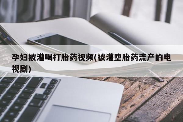 意外怀孕怎么办?打胎药购买微信孕妇被灌喝打胎药视频(被灌堕胎药流产的电视剧)