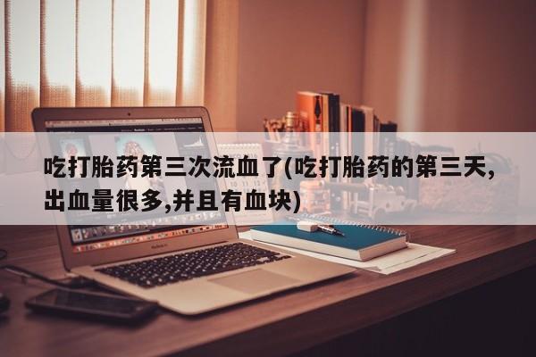 意外怀孕怎么办?打胎药购买微信吃打胎药第三次流血了(吃打胎药的第三天,出血量很多,并且有血块)