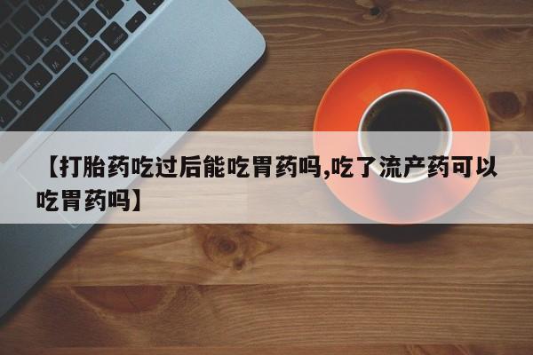 意外怀孕怎么办?打胎药购买微信【打胎药吃过后能吃胃药吗,吃了流产药可以吃胃药吗】