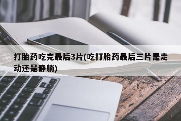 意外怀孕怎么办?打胎药购买微信打胎药吃完最后3片(吃打胎药最后三片是走动还是静躺)