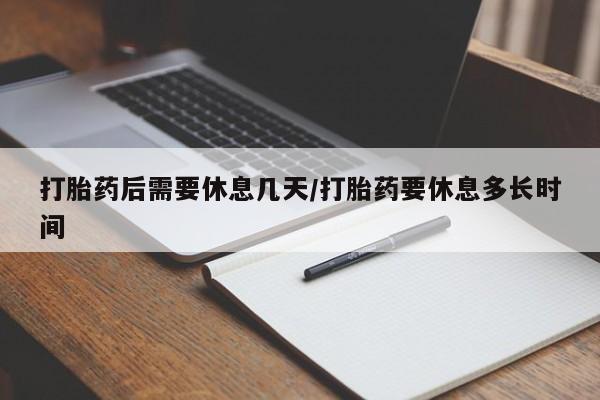 意外怀孕怎么办?打胎药购买微信打胎药后需要休息几天/打胎药要休息多长时间