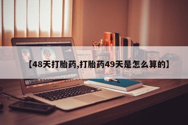 意外怀孕怎么办?打胎药购买微信【48天打胎药,打胎药49天是怎么算的】