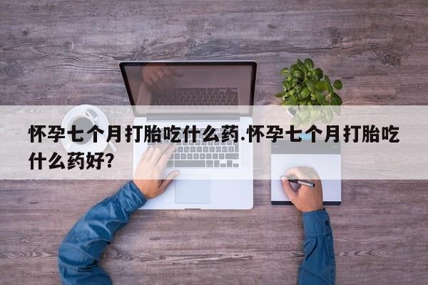 意外怀孕怎么办?打胎药购买微信怀孕七个月打胎吃什么药.怀孕七个月打胎吃什么药好？