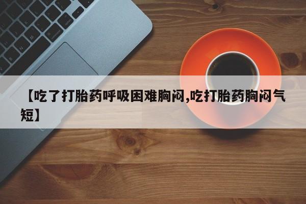 意外怀孕怎么办?打胎药购买微信【吃了打胎药呼吸困难胸闷,吃打胎药胸闷气短】