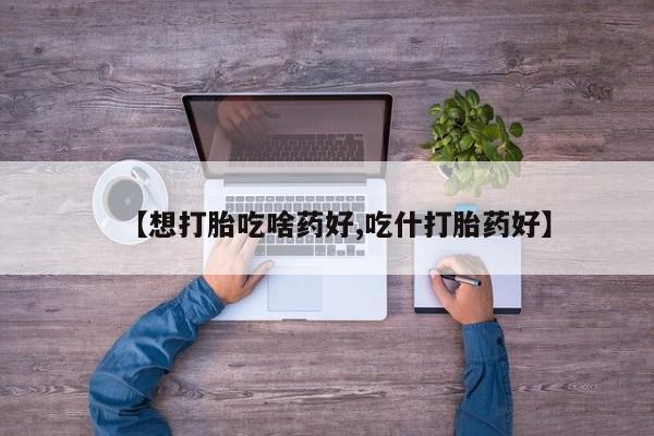 意外怀孕怎么办?打胎药购买微信【想打胎吃啥药好,吃什打胎药好】