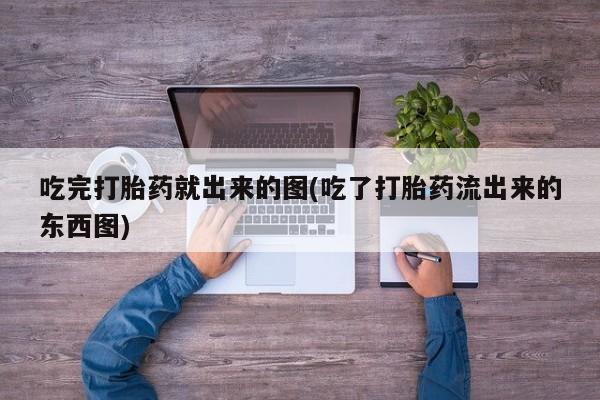 意外怀孕怎么办?打胎药购买微信吃完打胎药就出来的图(吃了打胎药流出来的东西图)