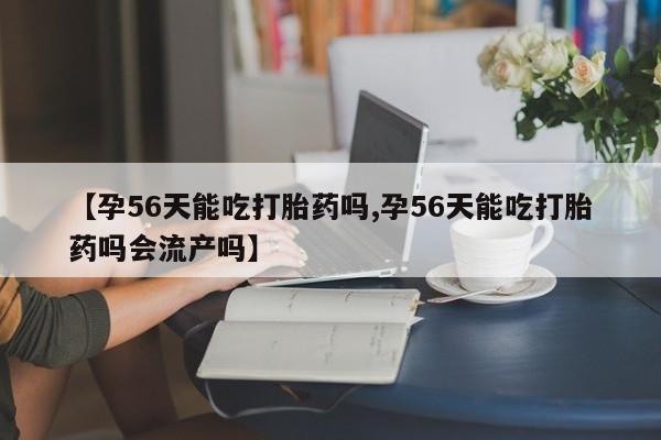 意外怀孕怎么办?打胎药购买微信【孕56天能吃打胎药吗,孕56天能吃打胎药吗会流产吗】