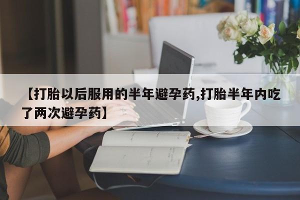 意外怀孕怎么办?打胎药购买微信【打胎以后服用的半年避孕药,打胎半年内吃了两次避孕药】