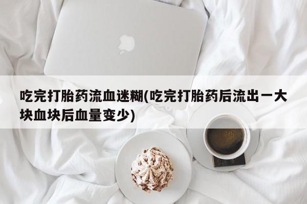 意外怀孕怎么办?打胎药购买微信吃完打胎药流血迷糊(吃完打胎药后流出一大块血块后血量变少)