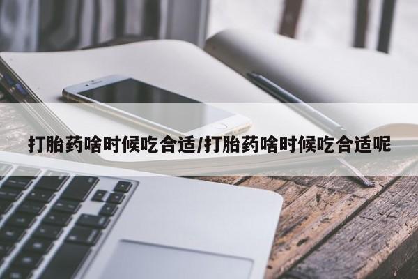 意外怀孕怎么办?打胎药购买微信打胎药啥时候吃合适/打胎药啥时候吃合适呢
