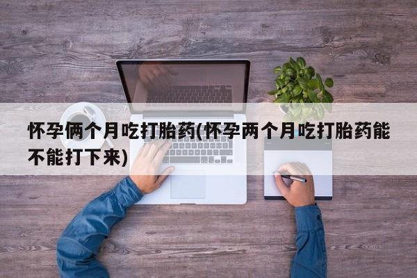 意外怀孕怎么办?打胎药购买微信怀孕俩个月吃打胎药(怀孕两个月吃打胎药能不能打下来)