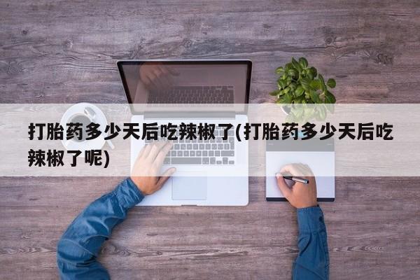 意外怀孕怎么办?打胎药购买微信打胎药多少天后吃辣椒了(打胎药多少天后吃辣椒了呢)