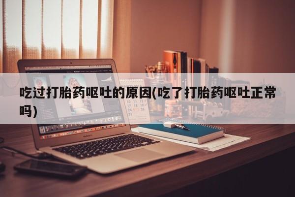 意外怀孕怎么办?打胎药购买微信吃过打胎药呕吐的原因(吃了打胎药呕吐正常吗)