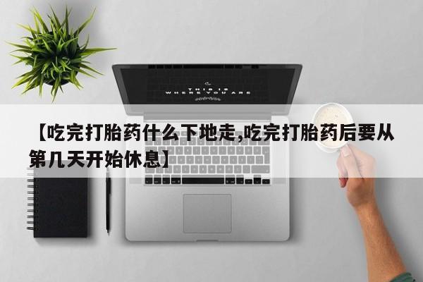 意外怀孕怎么办?打胎药购买微信【吃完打胎药什么下地走,吃完打胎药后要从第几天开始休息】