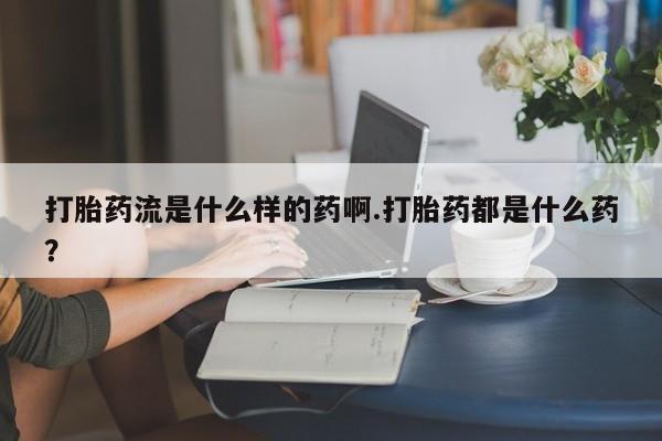 意外怀孕怎么办?打胎药购买微信打胎药流是什么样的药啊.打胎药都是什么药？