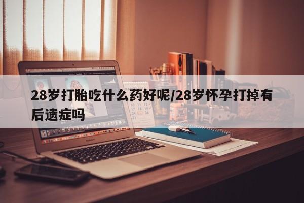 意外怀孕怎么办?打胎药购买微信28岁打胎吃什么药好呢/28岁怀孕打掉有后遗症吗