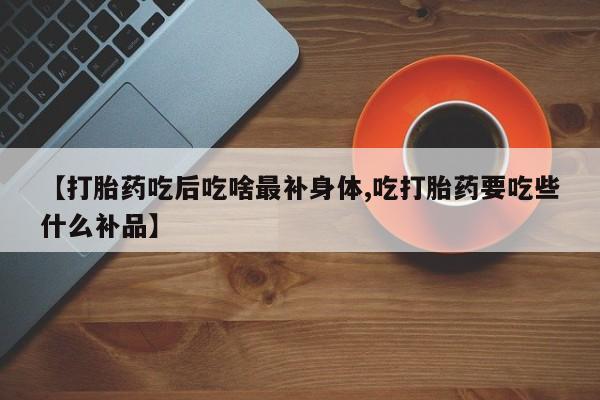 意外怀孕怎么办?打胎药购买微信【打胎药吃后吃啥最补身体,吃打胎药要吃些什么补品】